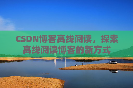 CSDN博客离线阅读，探索离线阅读博客的新方式