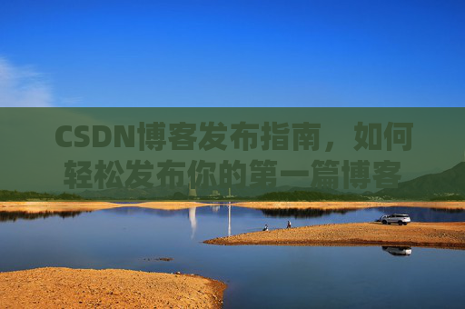 CSDN博客发布指南，如何轻松发布你的第一篇博客